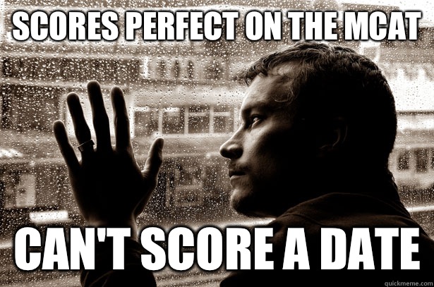 Scores perfect on the MCAT Can't score a date  Over-Educated Problems