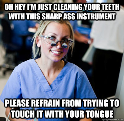Oh hey I'm just cleaning your teeth with this sharp ass instrument please refrain from trying to touch it with your tongue - Oh hey I'm just cleaning your teeth with this sharp ass instrument please refrain from trying to touch it with your tongue  overworked dental student