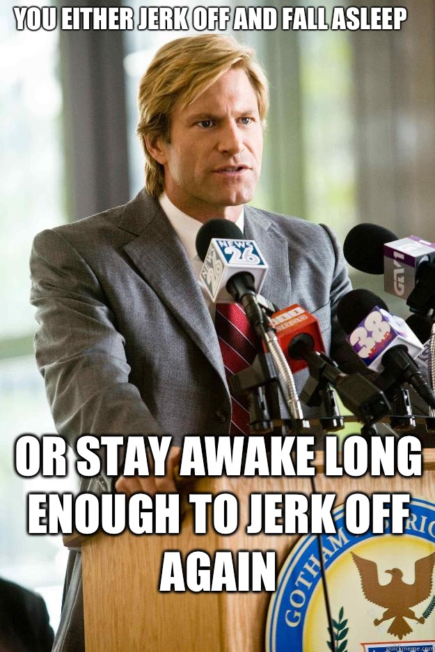 You either jerk off and fall asleep or stay awake long enough to jerk off again  Hapless Harvey Dent