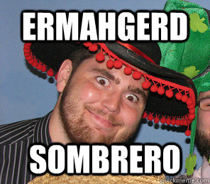 Ermahgerd sombrero  