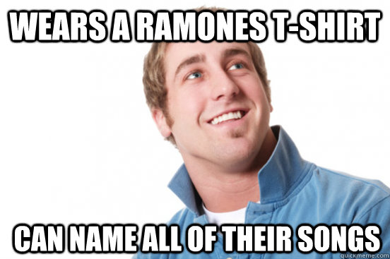 Wears a ramones t-shirt Can name all of their songs  Misunderstood Douchebag