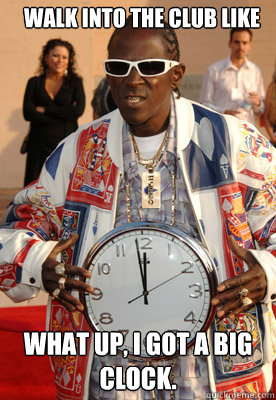 Walk into the club like What up, I got a big clock. - Walk into the club like What up, I got a big clock.  FLAVOR FLAV TIME