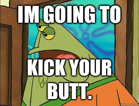 Im going to kick your butt.  