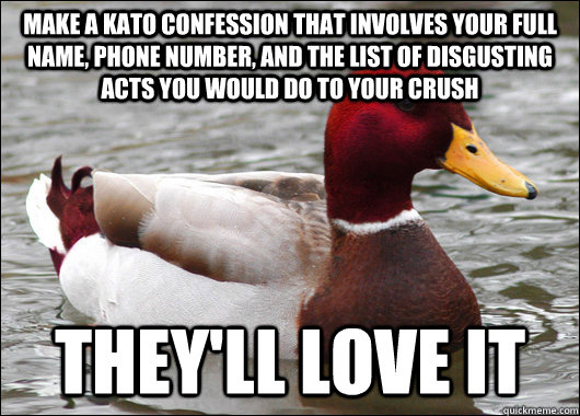 make a kato confession that involves your full name, phone number, and the list of disgusting acts you would do to your crush they'll love it  Malicious Advice Mallard