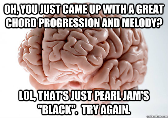 Oh, you just came up with a great chord progression and melody? LOL, that's just Pearl Jam's 