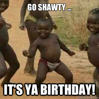 Go shawty ... it's ya birthday! - Go shawty ... it's ya birthday!  Its friday niggas