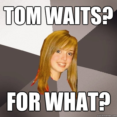 Tom waits? For what?  Musically Oblivious 8th Grader