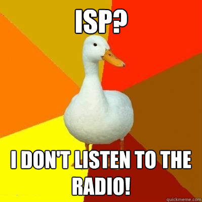ISP? I don't listen to the radio!  Tech Impaired Duck