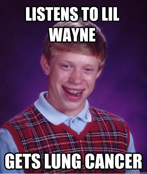 Listens to Lil Wayne Gets lung cancer  Bad Luck Brian