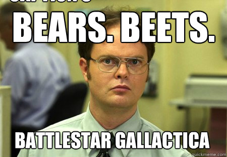 BEARS. BEETS.  Battlestar Gallactica Caption 3 goes here  Dwight
