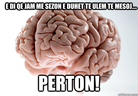 E DI QE JAM ME SEZON E DUHET TE ULEM TE MESOJ.... PERTON!  Scumbag Brain