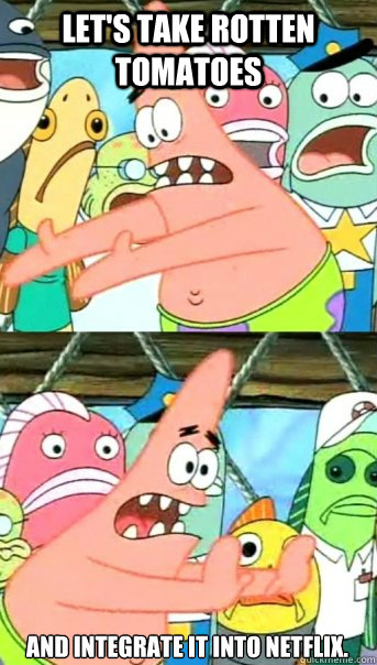Let's take Rotten Tomatoes and integrate it into Netflix.  Push it somewhere else Patrick