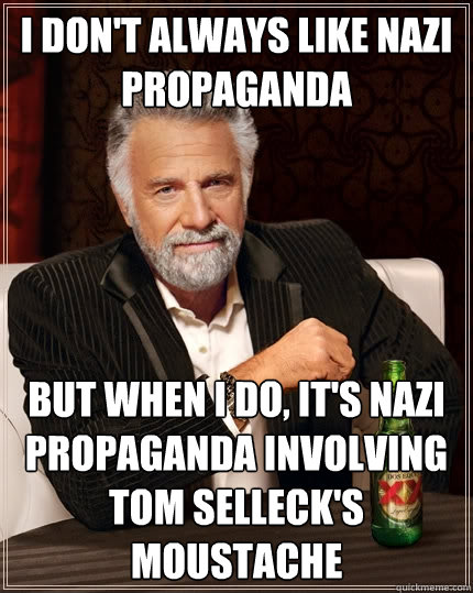 I don't always like nazi propaganda but when I do, it's nazi propaganda involving tom selleck's moustache  The Most Interesting Man In The World