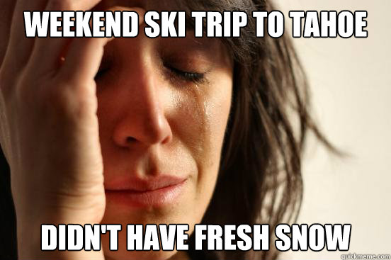 weekend ski trip to tahoe didn't have fresh snow  First World Problems