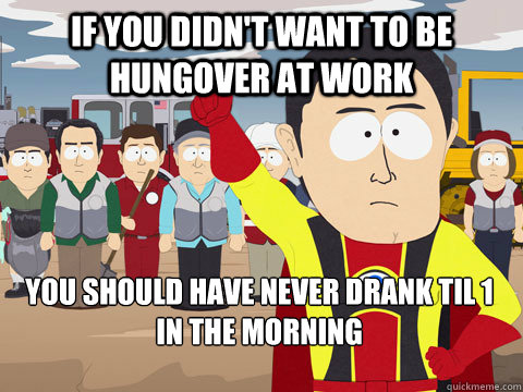 if you didn't want to be hungover at work you should have never drank til 1 in the morning - if you didn't want to be hungover at work you should have never drank til 1 in the morning  Captain Hindsight