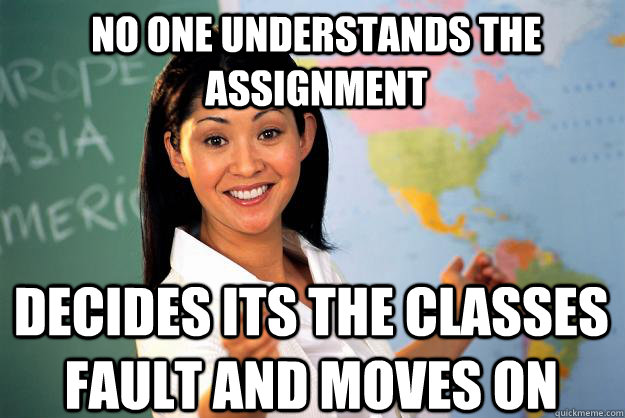 No one understands the assignment decides its the classes fault and moves on - No one understands the assignment decides its the classes fault and moves on  Unhelpful High School Teacher