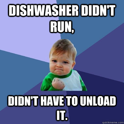 Dishwasher didn't run, didn't have to unload it.  Success Kid