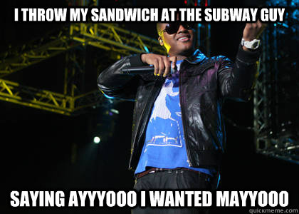 I throw my sandwich at the subway guy saying ayyyooo i wanted mayyooo  