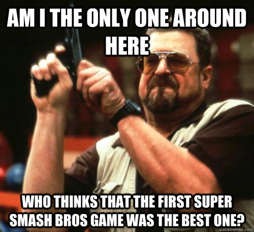 Am i the only one around here Who thinks that the first Super Smash Bros game was the best one?   Am I The Only One Around Here