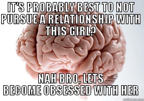 IT'S PROBABLY BEST TO NOT PURSUE A RELATIONSHIP WITH THIS GIRL? NAH BRO, LETS BECOME OBSESSED WITH HER Scumbag Brain