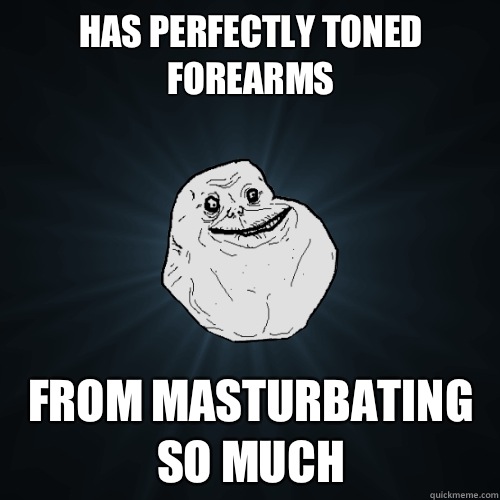 Has perfectly toned forearms From masturbating so much  Forever Alone