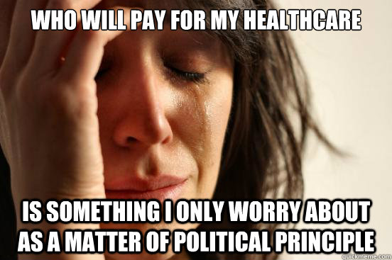 who will pay for my healthcare is something i only worry about as a matter of political principle  First World Problems