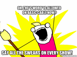 Oh, the 'S word' is allowed
 on basic cable now? Say all the swears on every show!  All The Things