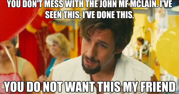 You don't mess with the John MF Mclain. I've seen this, I've done this, you do not want this my friend - You don't mess with the John MF Mclain. I've seen this, I've done this, you do not want this my friend  Dont mess with the zohan