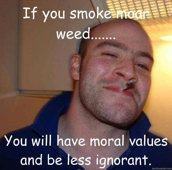 If you smoke moar weed....... You will have moral values and be less ignorant. - If you smoke moar weed....... You will have moral values and be less ignorant.  Misc