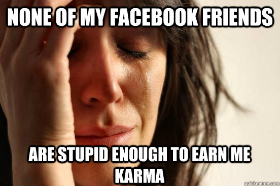 None of my facebook friends are stupid enough to earn me karma - None of my facebook friends are stupid enough to earn me karma  First World Problems