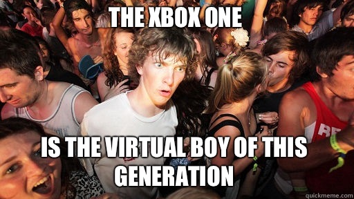 The Xbox one
 Is the virtual boy of this generation   Sudden Clarity Clarence