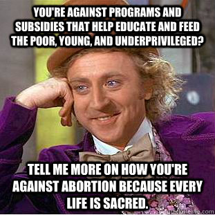 You're against programs and subsidies that help educate and feed the poor, young, and underprivileged? Tell me more on how you're against abortion because every life is sacred.   Condescending Wonka