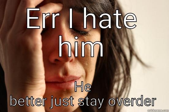 ERR I HATE HIM HE BETTER JUST STAY OVERDER First World Problems