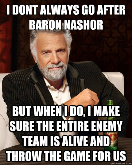I dont always go after Baron Nashor But when i do, I make sure the entire enemy team is alive and  throw the game for us - I dont always go after Baron Nashor But when i do, I make sure the entire enemy team is alive and  throw the game for us  The Most Interesting Man In The World