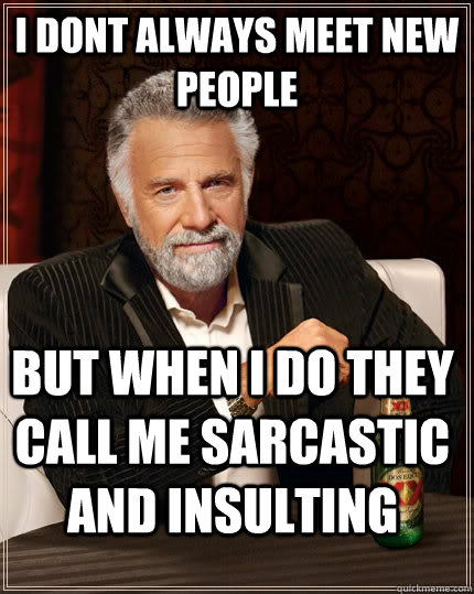 I dont always meet new people but when I do they call me sarcastic and insulting  The Most Interesting Man In The World