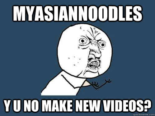 MYASIANNOODLES y u no make new videos?  Y U No