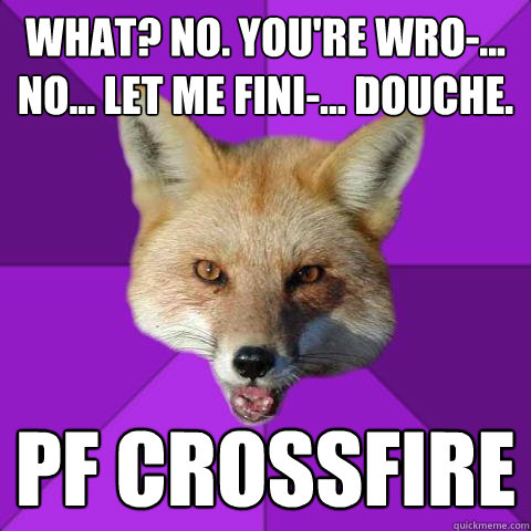 what? no. you're wro-... no... let me fini-... douche.  Pf crossfire - what? no. you're wro-... no... let me fini-... douche.  Pf crossfire  Forensics Fox