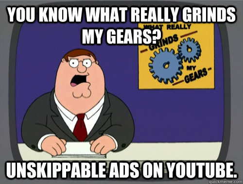 you know what really grinds my gears? unskippable ads on youtube.  
