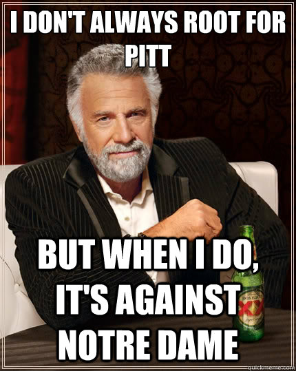 I don't always root for Pitt but when I do, it's against Notre Dame - I don't always root for Pitt but when I do, it's against Notre Dame  The Most Interesting Man In The World