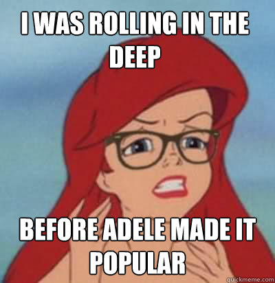 I was rolling in the deep Before Adele made it popular  Hipster Ariel