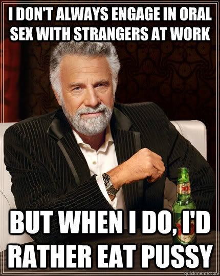 I don't always engage in oral sex with strangers at work But when i do, I'd rather eat pussy Caption 3 goes here - I don't always engage in oral sex with strangers at work But when i do, I'd rather eat pussy Caption 3 goes here  The Most Interesting Man In The World