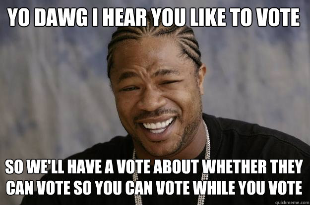 YO DAWG I HEAR YOU LIKE TO vote so we'll have a vote about whether they can vote so you can vote while you vote - YO DAWG I HEAR YOU LIKE TO vote so we'll have a vote about whether they can vote so you can vote while you vote  Xzibit meme