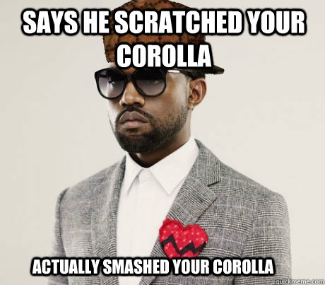 Says he scratched your corolla Actually smashed your corolla - Says he scratched your corolla Actually smashed your corolla  Scumbag Kanye