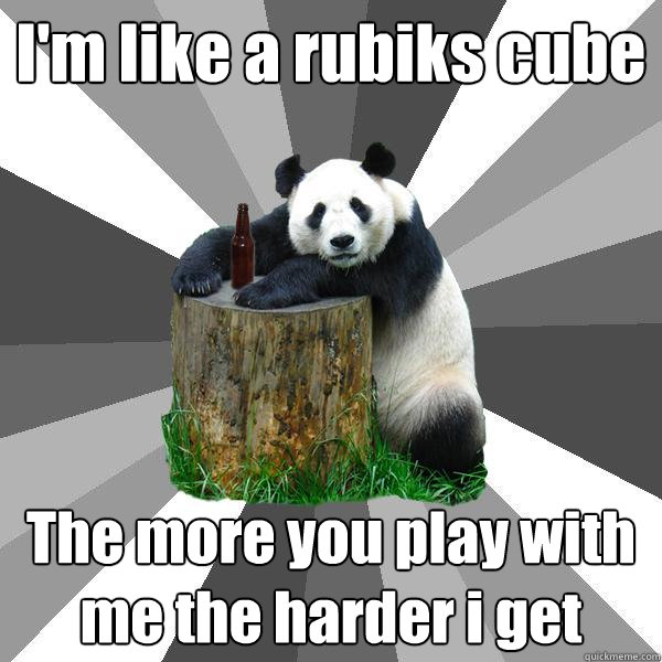 I'm like a rubiks cube The more you play with me the harder i get - I'm like a rubiks cube The more you play with me the harder i get  Pickup-Line Panda