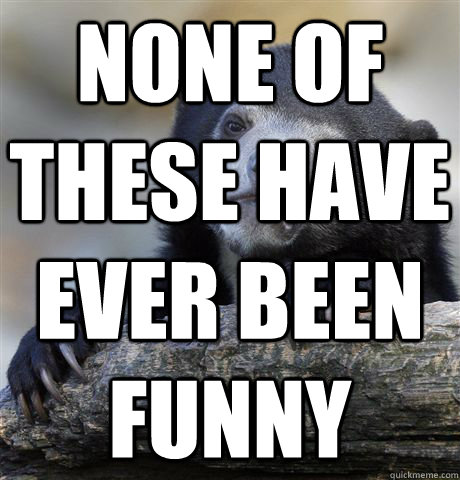 none of these have ever been funny  Confession Bear