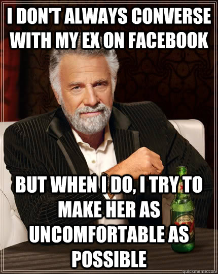 I don't always converse with my ex on facebook but when I do, I try to make her as uncomfortable as possible  - I don't always converse with my ex on facebook but when I do, I try to make her as uncomfortable as possible   The Most Interesting Man In The World