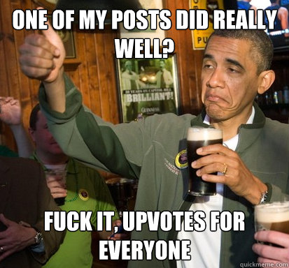 One of my posts did really well? Fuck it, upvotes for everyone  Upvote Obama