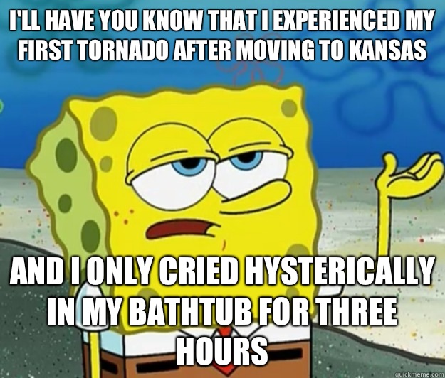 I'll have you know that I experienced my first Tornado after moving to Kansas  And I only cried hysterically in my bathtub for three hours  Tough Spongebob