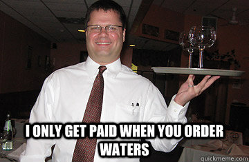 i only get paid when you order waters  