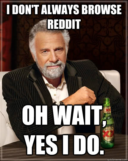 I don't always browse reddit oh wait, yes i do.  The Most Interesting Man In The World